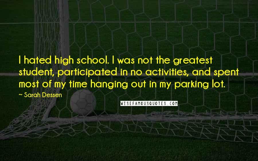 Sarah Dessen Quotes: I hated high school. I was not the greatest student, participated in no activities, and spent most of my time hanging out in my parking lot.