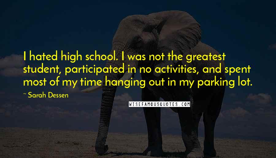 Sarah Dessen Quotes: I hated high school. I was not the greatest student, participated in no activities, and spent most of my time hanging out in my parking lot.