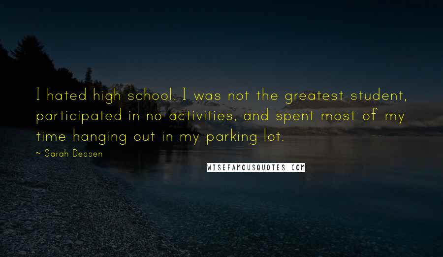 Sarah Dessen Quotes: I hated high school. I was not the greatest student, participated in no activities, and spent most of my time hanging out in my parking lot.