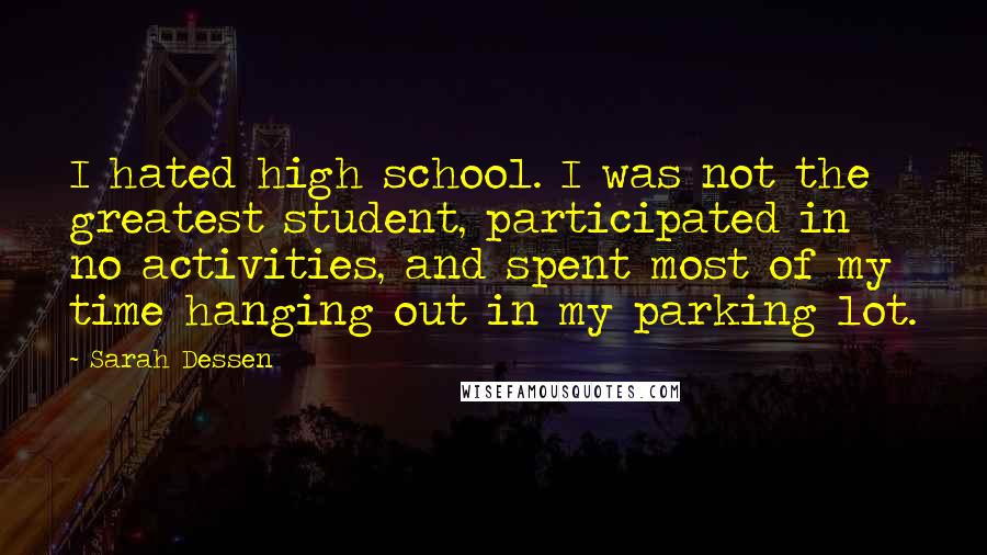 Sarah Dessen Quotes: I hated high school. I was not the greatest student, participated in no activities, and spent most of my time hanging out in my parking lot.