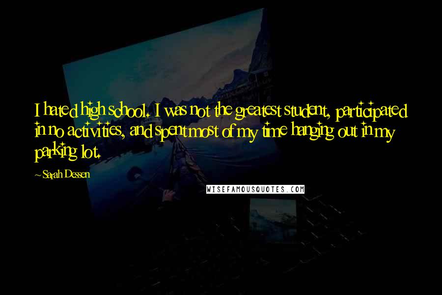 Sarah Dessen Quotes: I hated high school. I was not the greatest student, participated in no activities, and spent most of my time hanging out in my parking lot.