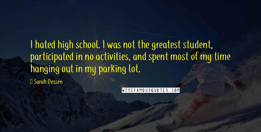 Sarah Dessen Quotes: I hated high school. I was not the greatest student, participated in no activities, and spent most of my time hanging out in my parking lot.