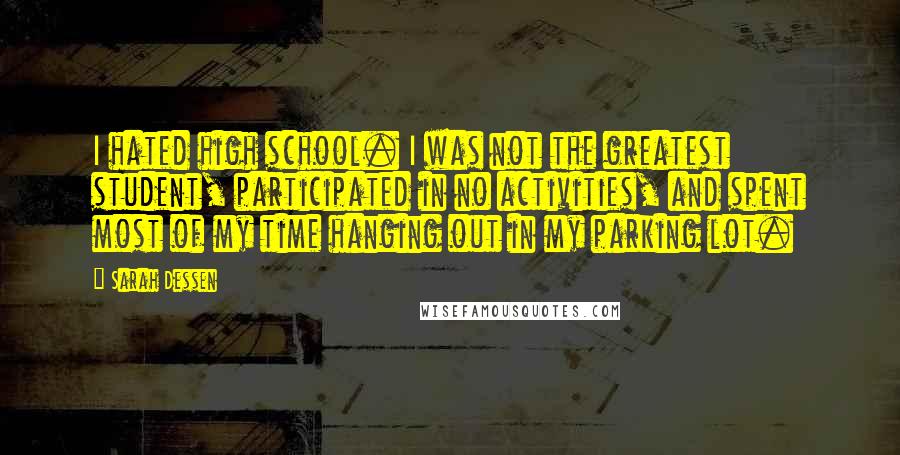 Sarah Dessen Quotes: I hated high school. I was not the greatest student, participated in no activities, and spent most of my time hanging out in my parking lot.
