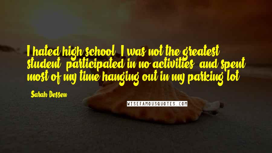Sarah Dessen Quotes: I hated high school. I was not the greatest student, participated in no activities, and spent most of my time hanging out in my parking lot.