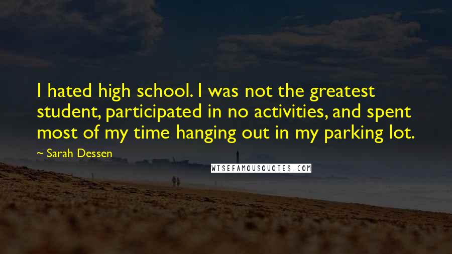 Sarah Dessen Quotes: I hated high school. I was not the greatest student, participated in no activities, and spent most of my time hanging out in my parking lot.