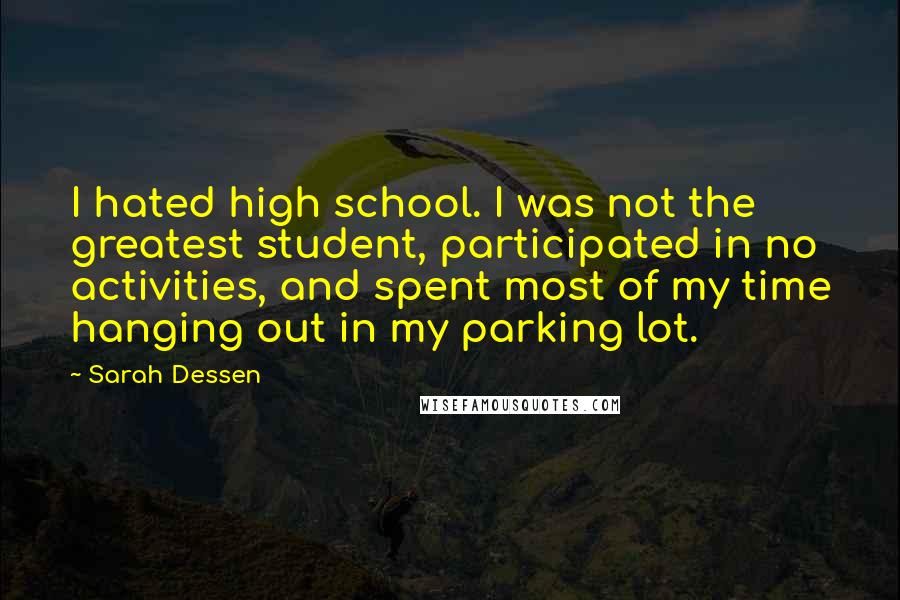 Sarah Dessen Quotes: I hated high school. I was not the greatest student, participated in no activities, and spent most of my time hanging out in my parking lot.