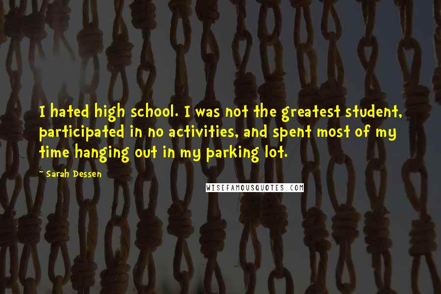 Sarah Dessen Quotes: I hated high school. I was not the greatest student, participated in no activities, and spent most of my time hanging out in my parking lot.
