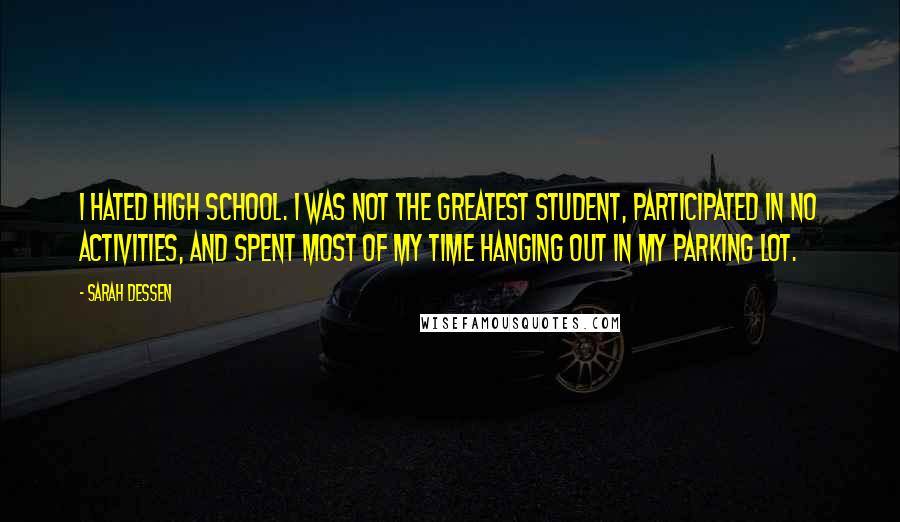 Sarah Dessen Quotes: I hated high school. I was not the greatest student, participated in no activities, and spent most of my time hanging out in my parking lot.