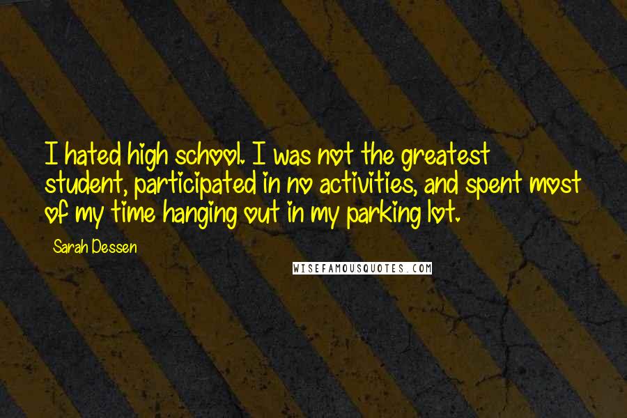 Sarah Dessen Quotes: I hated high school. I was not the greatest student, participated in no activities, and spent most of my time hanging out in my parking lot.