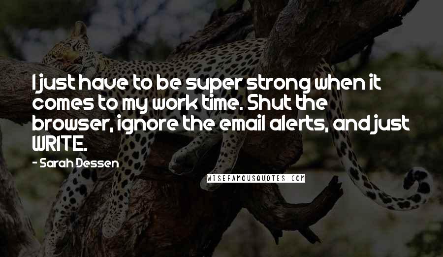 Sarah Dessen Quotes: I just have to be super strong when it comes to my work time. Shut the browser, ignore the email alerts, and just WRITE.