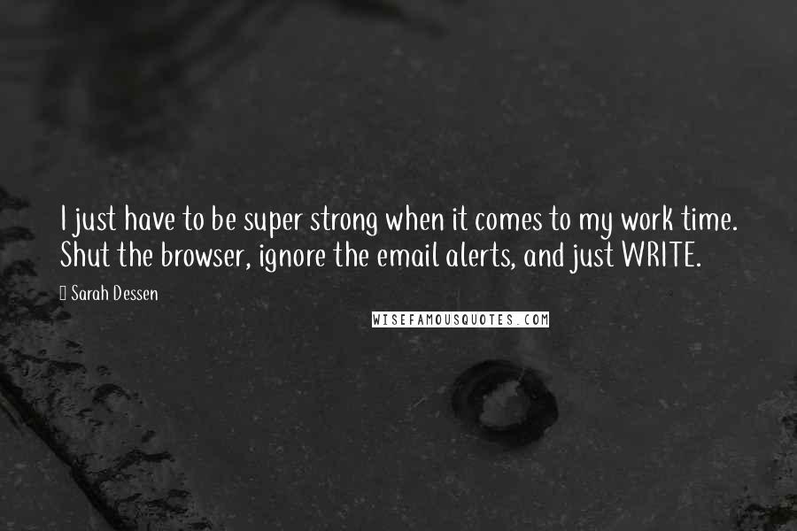 Sarah Dessen Quotes: I just have to be super strong when it comes to my work time. Shut the browser, ignore the email alerts, and just WRITE.