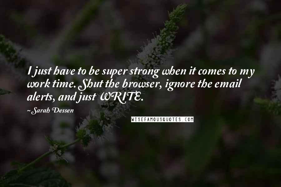 Sarah Dessen Quotes: I just have to be super strong when it comes to my work time. Shut the browser, ignore the email alerts, and just WRITE.