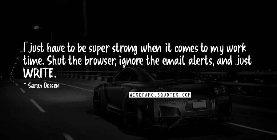 Sarah Dessen Quotes: I just have to be super strong when it comes to my work time. Shut the browser, ignore the email alerts, and just WRITE.