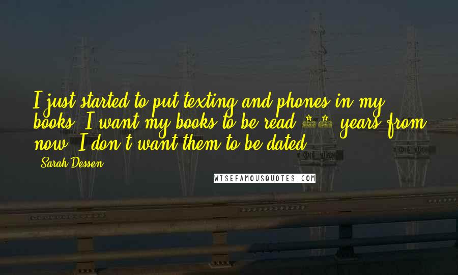 Sarah Dessen Quotes: I just started to put texting and phones in my books. I want my books to be read 20 years from now; I don't want them to be dated.
