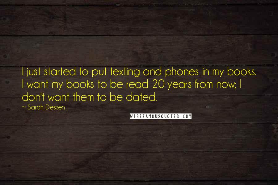 Sarah Dessen Quotes: I just started to put texting and phones in my books. I want my books to be read 20 years from now; I don't want them to be dated.