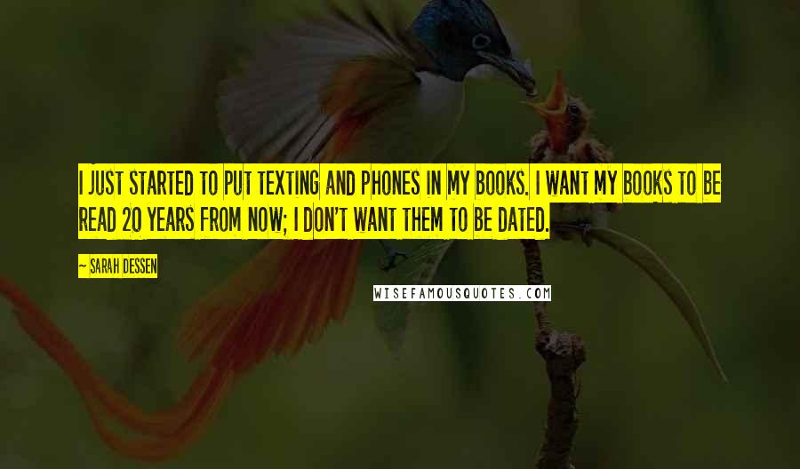 Sarah Dessen Quotes: I just started to put texting and phones in my books. I want my books to be read 20 years from now; I don't want them to be dated.