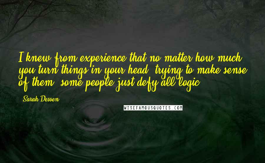 Sarah Dessen Quotes: I knew from experience that no matter how much you turn things in your head, trying to make sense of them, some people just defy all logic.