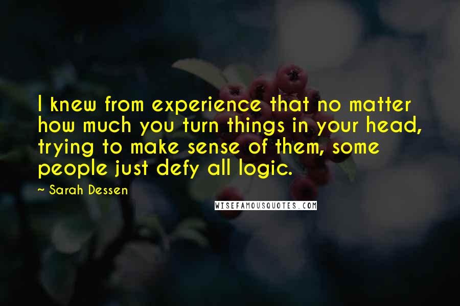 Sarah Dessen Quotes: I knew from experience that no matter how much you turn things in your head, trying to make sense of them, some people just defy all logic.