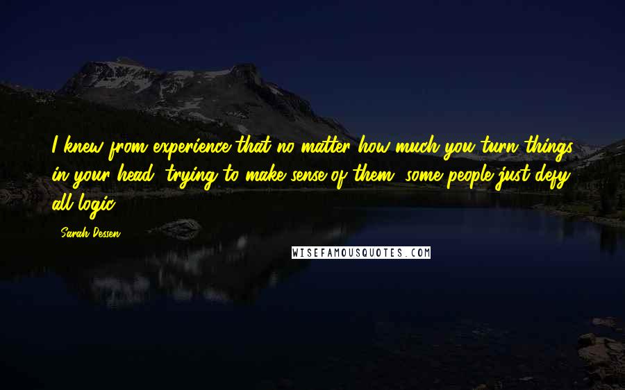 Sarah Dessen Quotes: I knew from experience that no matter how much you turn things in your head, trying to make sense of them, some people just defy all logic.