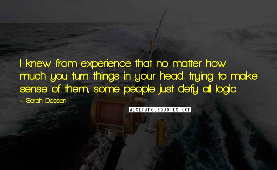 Sarah Dessen Quotes: I knew from experience that no matter how much you turn things in your head, trying to make sense of them, some people just defy all logic.