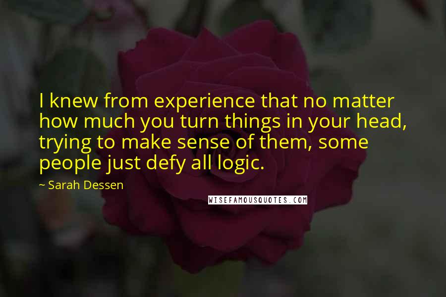 Sarah Dessen Quotes: I knew from experience that no matter how much you turn things in your head, trying to make sense of them, some people just defy all logic.