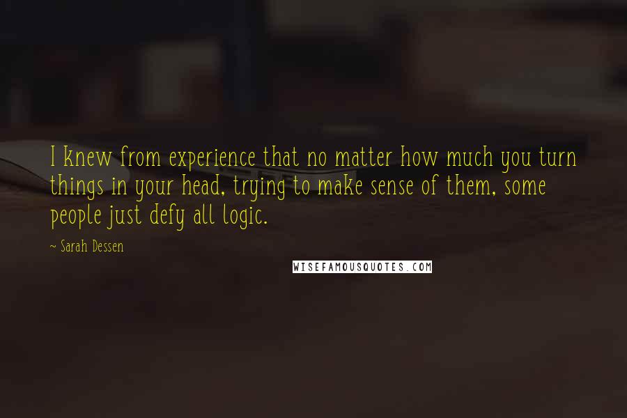 Sarah Dessen Quotes: I knew from experience that no matter how much you turn things in your head, trying to make sense of them, some people just defy all logic.