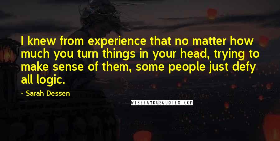 Sarah Dessen Quotes: I knew from experience that no matter how much you turn things in your head, trying to make sense of them, some people just defy all logic.