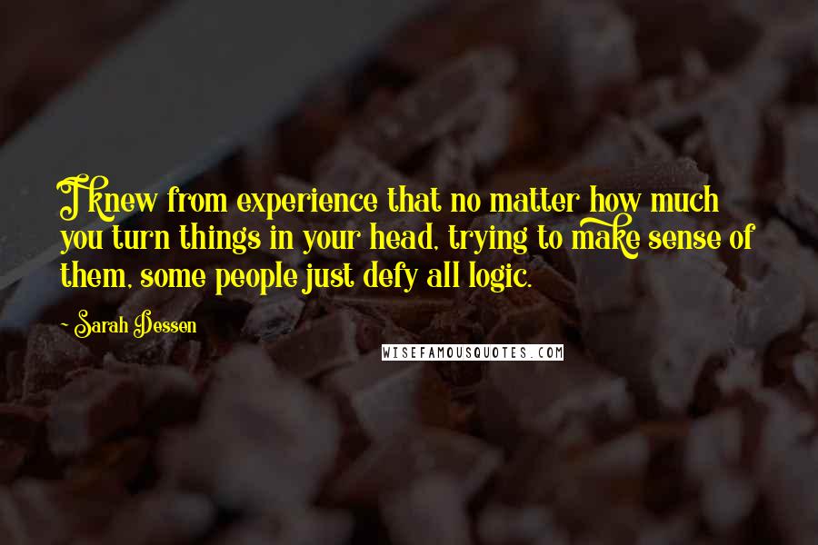 Sarah Dessen Quotes: I knew from experience that no matter how much you turn things in your head, trying to make sense of them, some people just defy all logic.