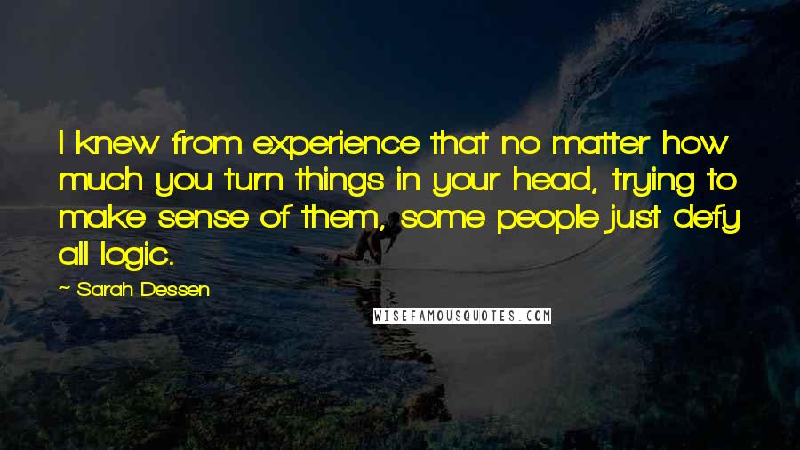 Sarah Dessen Quotes: I knew from experience that no matter how much you turn things in your head, trying to make sense of them, some people just defy all logic.