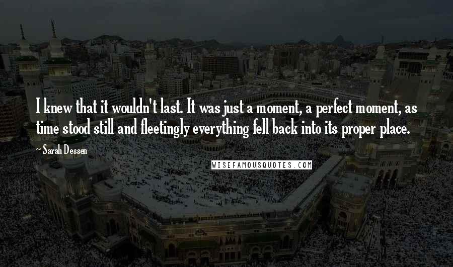 Sarah Dessen Quotes: I knew that it wouldn't last. It was just a moment, a perfect moment, as time stood still and fleetingly everything fell back into its proper place.