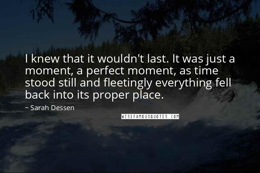 Sarah Dessen Quotes: I knew that it wouldn't last. It was just a moment, a perfect moment, as time stood still and fleetingly everything fell back into its proper place.