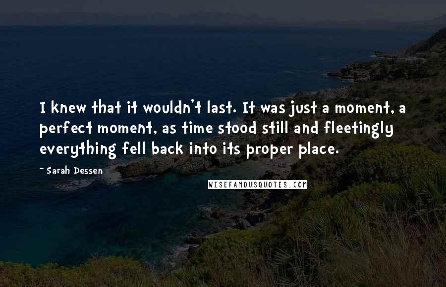 Sarah Dessen Quotes: I knew that it wouldn't last. It was just a moment, a perfect moment, as time stood still and fleetingly everything fell back into its proper place.