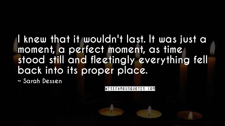 Sarah Dessen Quotes: I knew that it wouldn't last. It was just a moment, a perfect moment, as time stood still and fleetingly everything fell back into its proper place.