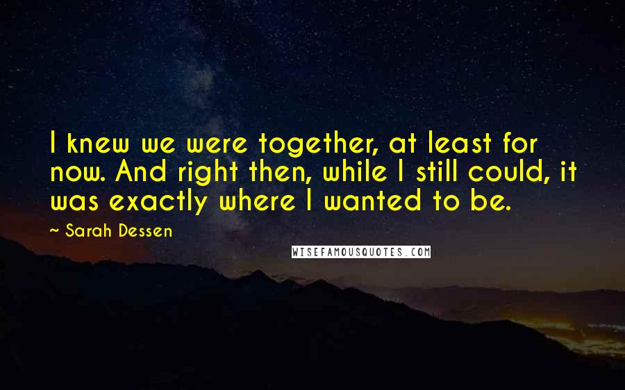 Sarah Dessen Quotes: I knew we were together, at least for now. And right then, while I still could, it was exactly where I wanted to be.