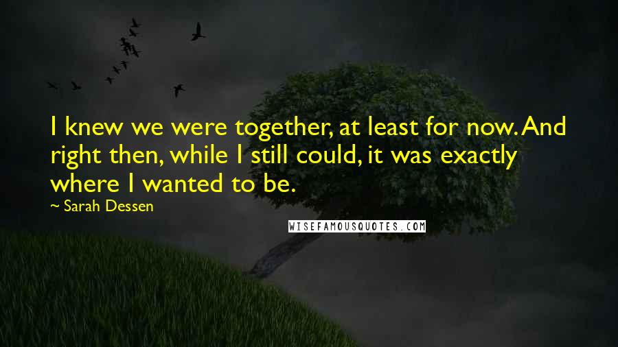 Sarah Dessen Quotes: I knew we were together, at least for now. And right then, while I still could, it was exactly where I wanted to be.