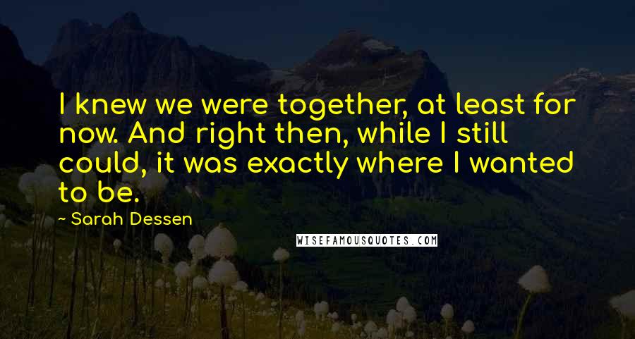 Sarah Dessen Quotes: I knew we were together, at least for now. And right then, while I still could, it was exactly where I wanted to be.