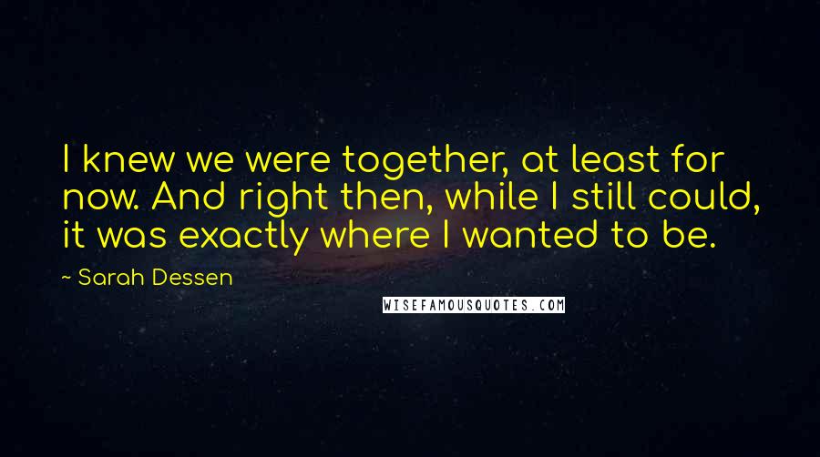 Sarah Dessen Quotes: I knew we were together, at least for now. And right then, while I still could, it was exactly where I wanted to be.