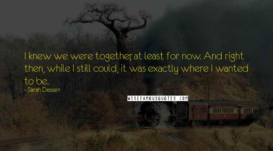 Sarah Dessen Quotes: I knew we were together, at least for now. And right then, while I still could, it was exactly where I wanted to be.