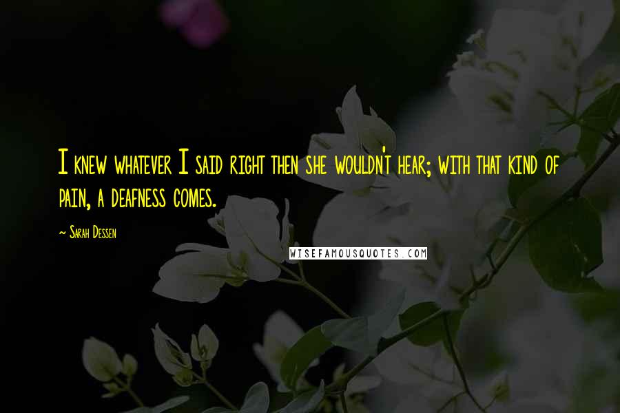 Sarah Dessen Quotes: I knew whatever I said right then she wouldn't hear; with that kind of pain, a deafness comes.