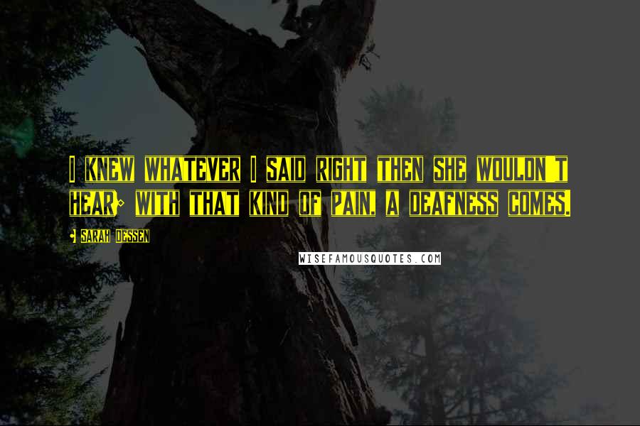 Sarah Dessen Quotes: I knew whatever I said right then she wouldn't hear; with that kind of pain, a deafness comes.