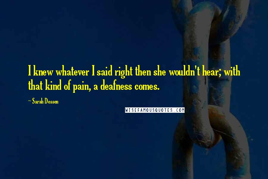 Sarah Dessen Quotes: I knew whatever I said right then she wouldn't hear; with that kind of pain, a deafness comes.