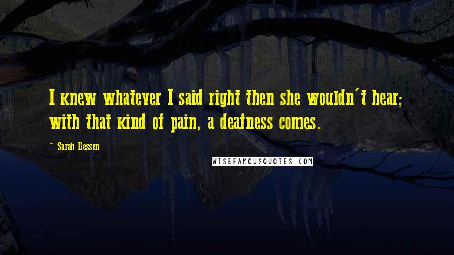 Sarah Dessen Quotes: I knew whatever I said right then she wouldn't hear; with that kind of pain, a deafness comes.