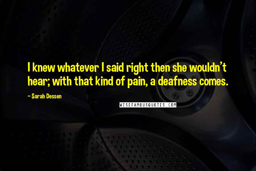 Sarah Dessen Quotes: I knew whatever I said right then she wouldn't hear; with that kind of pain, a deafness comes.