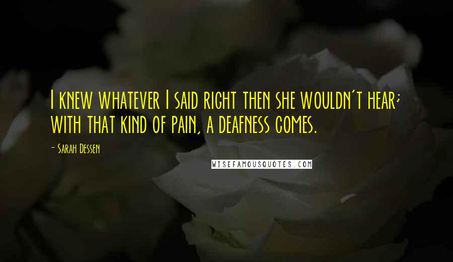 Sarah Dessen Quotes: I knew whatever I said right then she wouldn't hear; with that kind of pain, a deafness comes.