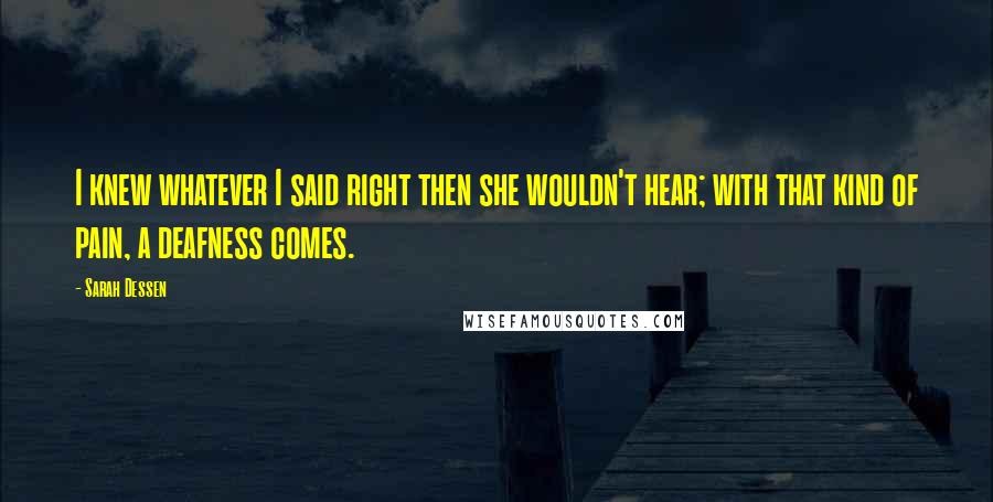 Sarah Dessen Quotes: I knew whatever I said right then she wouldn't hear; with that kind of pain, a deafness comes.