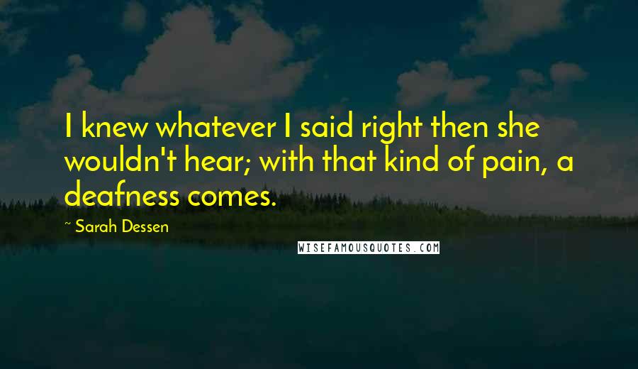 Sarah Dessen Quotes: I knew whatever I said right then she wouldn't hear; with that kind of pain, a deafness comes.