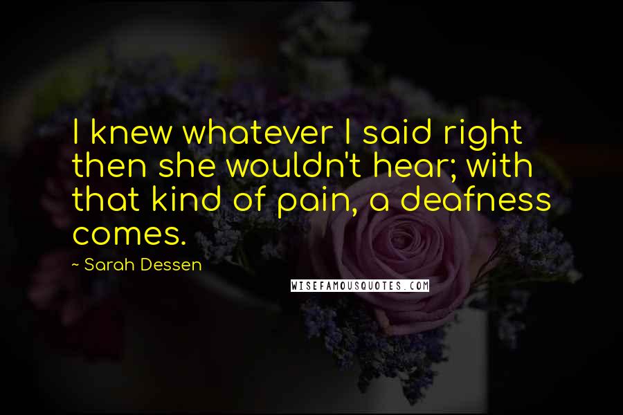 Sarah Dessen Quotes: I knew whatever I said right then she wouldn't hear; with that kind of pain, a deafness comes.