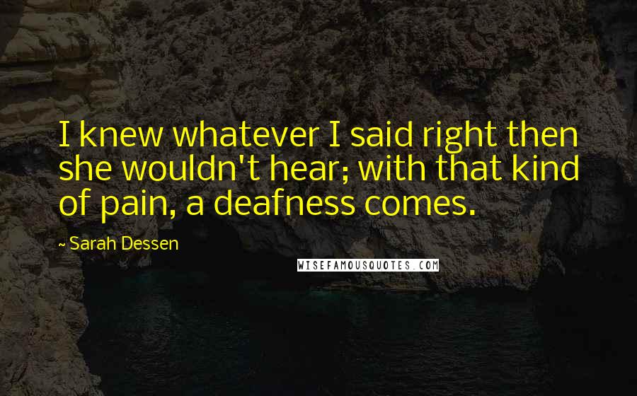 Sarah Dessen Quotes: I knew whatever I said right then she wouldn't hear; with that kind of pain, a deafness comes.
