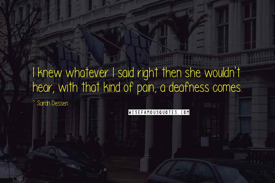 Sarah Dessen Quotes: I knew whatever I said right then she wouldn't hear; with that kind of pain, a deafness comes.