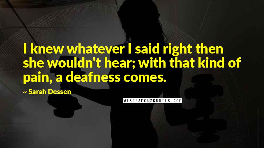 Sarah Dessen Quotes: I knew whatever I said right then she wouldn't hear; with that kind of pain, a deafness comes.